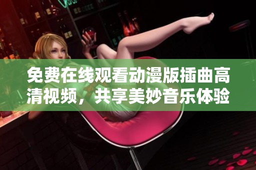 免费在线观看动漫版插曲高清视频，共享美妙音乐体验