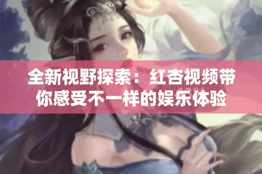 全新视野探索：红杏视频带你感受不一样的娱乐体验