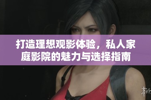打造理想观影体验，私人家庭影院的魅力与选择指南
