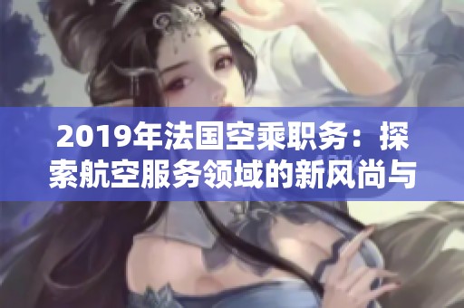 2019年法国空乘职务：探索航空服务领域的新风尚与挑战