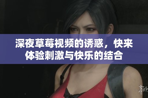 深夜草莓视频的诱惑，快来体验刺激与快乐的结合