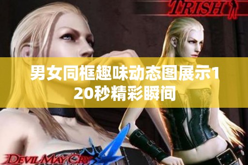 男女同框趣味动态图展示120秒精彩瞬间