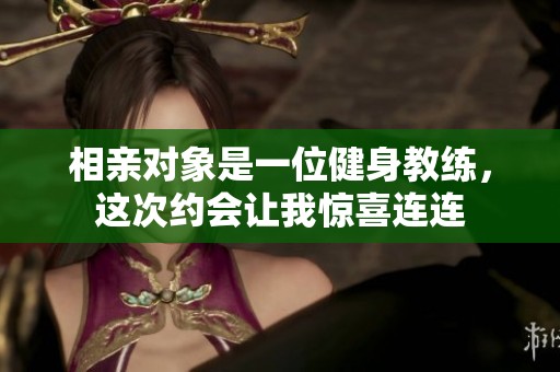 相亲对象是一位健身教练，这次约会让我惊喜连连