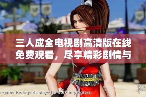 三人成全电视剧高清版在线免费观看，尽享精彩剧情与感人瞬间