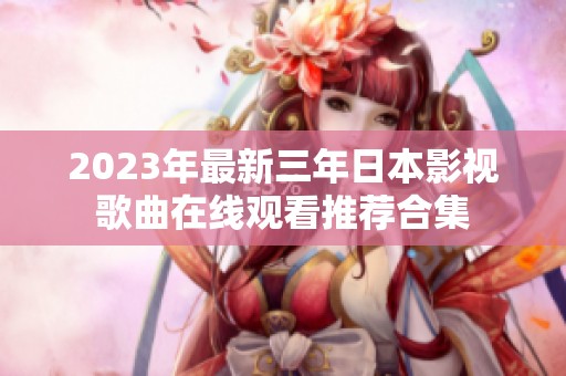 2023年最新三年日本影视歌曲在线观看推荐合集