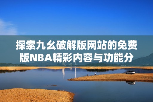 探索九幺破解版网站的免费版NBA精彩内容与功能分析