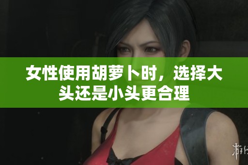 女性使用胡萝卜时，选择大头还是小头更合理