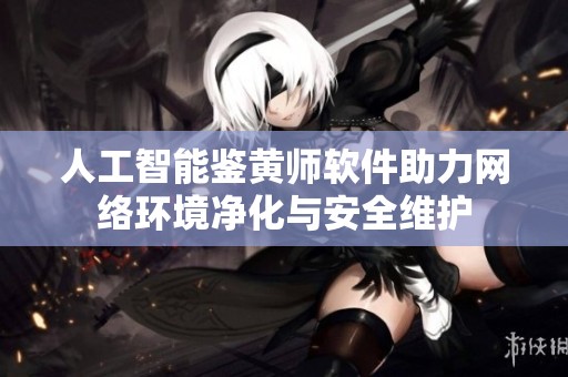 人工智能鉴黄师软件助力网络环境净化与安全维护