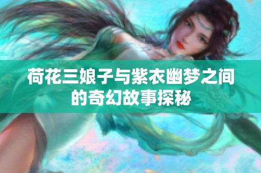 荷花三娘子与紫衣幽梦之间的奇幻故事探秘
