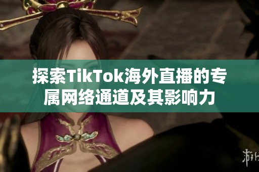 探索TikTok海外直播的专属网络通道及其影响力