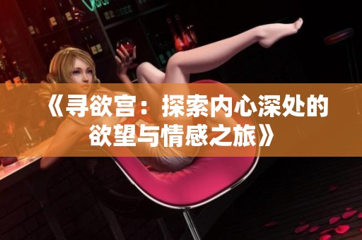 《寻欲宫：探索内心深处的欲望与情感之旅》