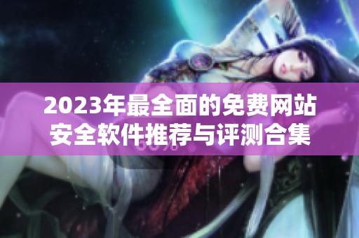 2023年最全面的免费网站安全软件推荐与评测合集