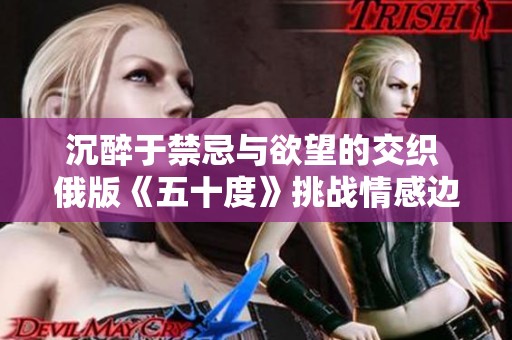 沉醉于禁忌与欲望的交织 俄版《五十度》挑战情感边界