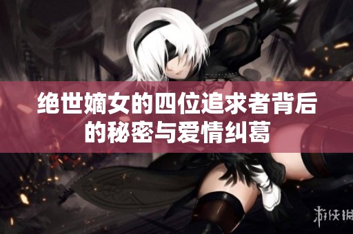 绝世嫡女的四位追求者背后的秘密与爱情纠葛