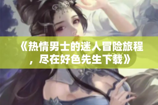 《热情男士的迷人冒险旅程，尽在好色先生下载》