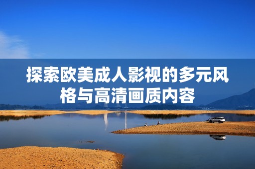 探索欧美成人影视的多元风格与高清画质内容