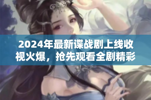 2024年最新谍战剧上线收视火爆，抢先观看全剧精彩片段