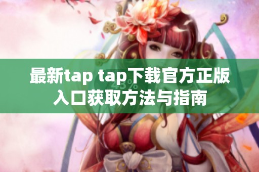 最新tap tap下载官方正版入口获取方法与指南