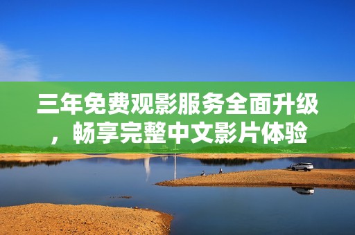 三年免费观影服务全面升级，畅享完整中文影片体验