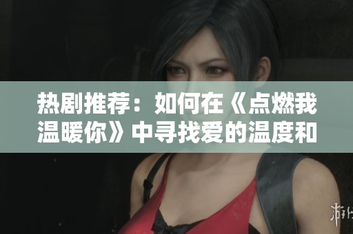 热剧推荐：如何在《点燃我温暖你》中寻找爱的温度和感动