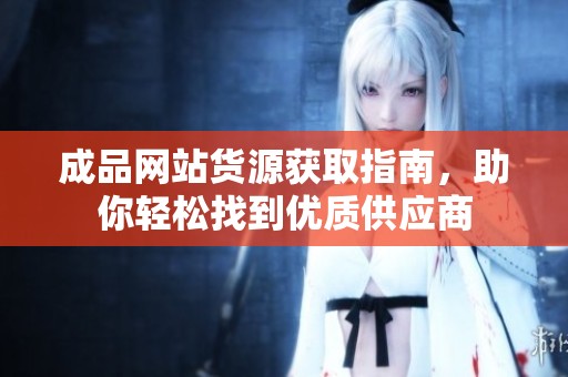 成品网站货源获取指南，助你轻松找到优质供应商