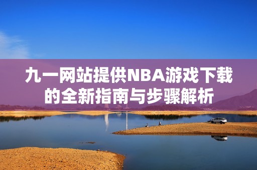 九一网站提供NBA游戏下载的全新指南与步骤解析
