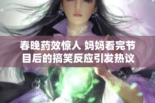 春晚药效惊人 妈妈看完节目后的搞笑反应引发热议
