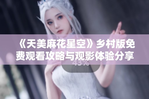 《天美麻花星空》乡村版免费观看攻略与观影体验分享