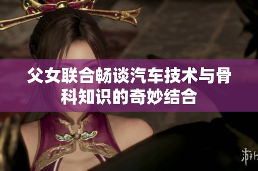 父女联合畅谈汽车技术与骨科知识的奇妙结合