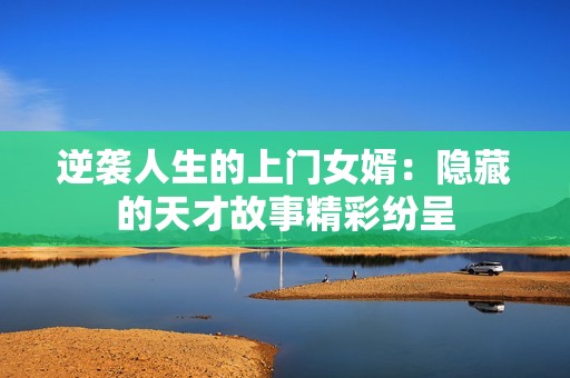 逆袭人生的上门女婿：隐藏的天才故事精彩纷呈