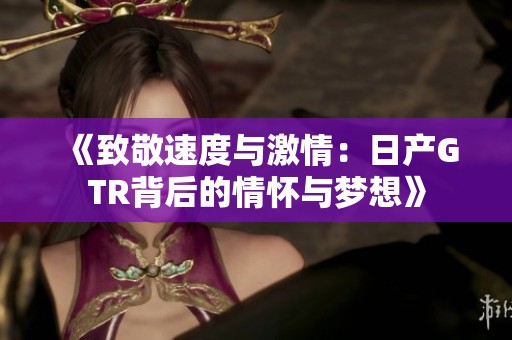 《致敬速度与激情：日产GTR背后的情怀与梦想》