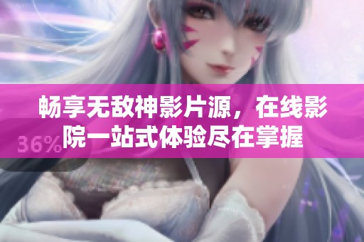 畅享无敌神影片源，在线影院一站式体验尽在掌握