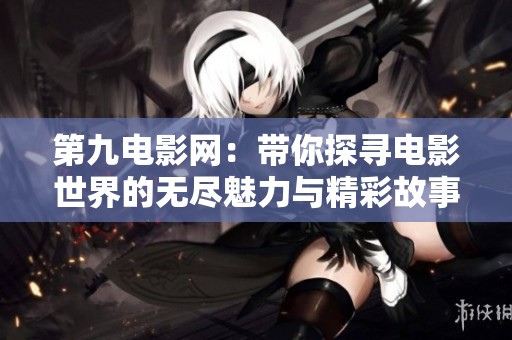 第九电影网：带你探寻电影世界的无尽魅力与精彩故事