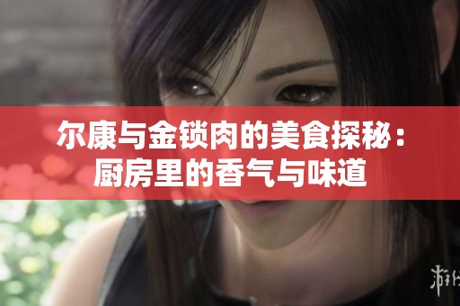 尔康与金锁肉的美食探秘：厨房里的香气与味道