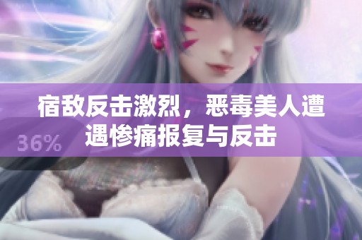 宿敌反击激烈，恶毒美人遭遇惨痛报复与反击