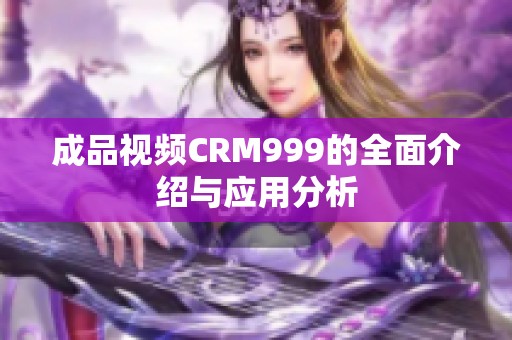 成品视频CRM999的全面介绍与应用分析
