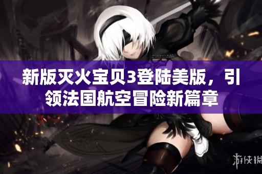 新版灭火宝贝3登陆美版，引领法国航空冒险新篇章