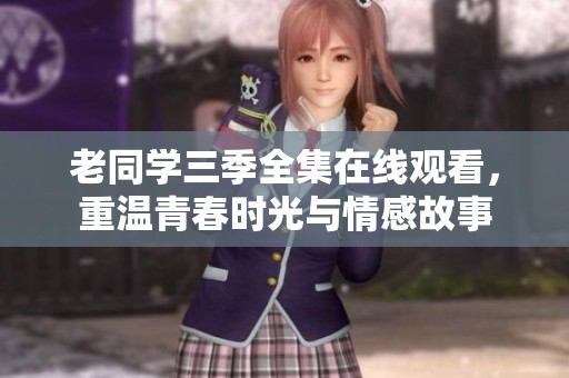 老同学三季全集在线观看，重温青春时光与情感故事