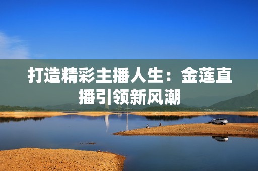 打造精彩主播人生：金莲直播引领新风潮