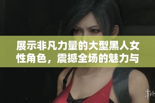 展示非凡力量的大型黑人女性角色，震撼全场的魅力与气场