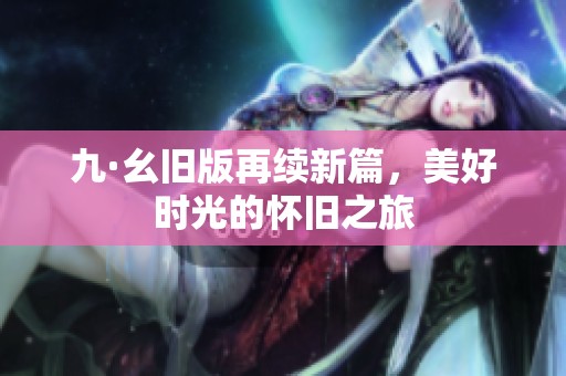 九·幺旧版再续新篇，美好时光的怀旧之旅