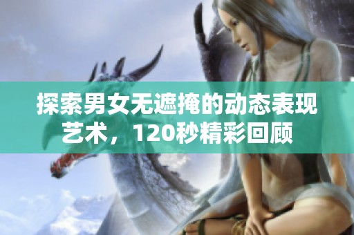 探索男女无遮掩的动态表现艺术，120秒精彩回顾