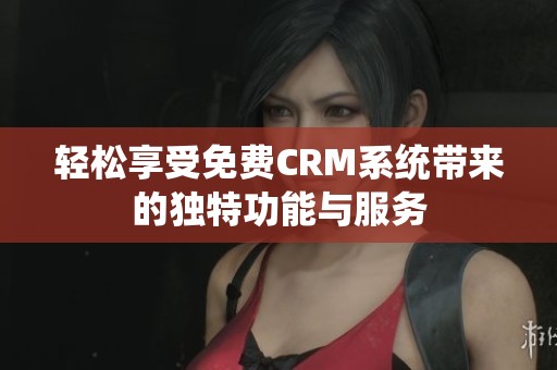 轻松享受免费CRM系统带来的独特功能与服务