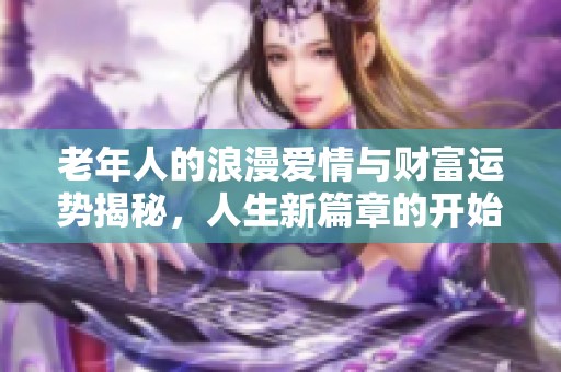 老年人的浪漫爱情与财富运势揭秘，人生新篇章的开始