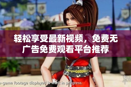 轻松享受最新视频，免费无广告免费观看平台推荐